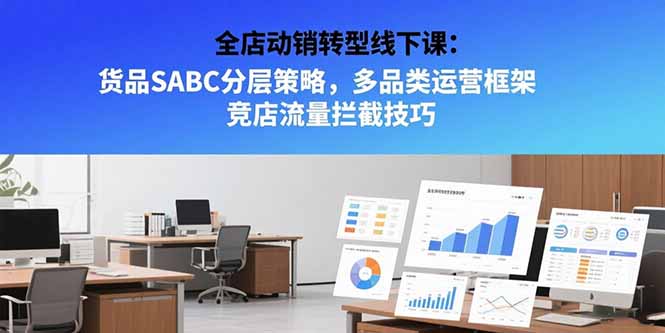 全店动销转型线下课：货品SABC分层策略，多品类运营框架 竞店流量拦截技巧-创领云聚
