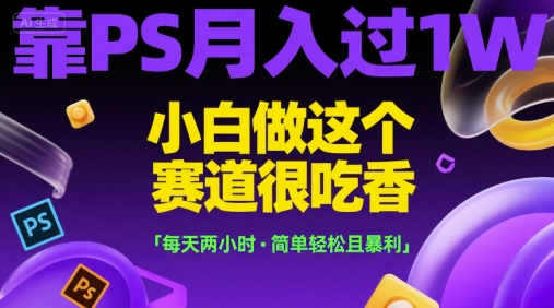 靠PS月入过1W，小白做这个赛道很吃香，每天两小时，简单轻松且暴利【揭秘】-创领云聚