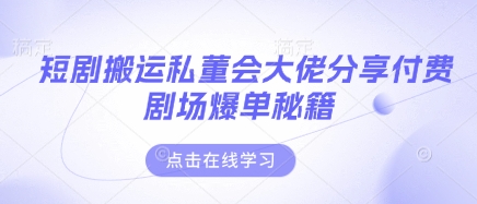 短剧搬运私董会大佬分享付费剧场爆单秘籍-创领云聚