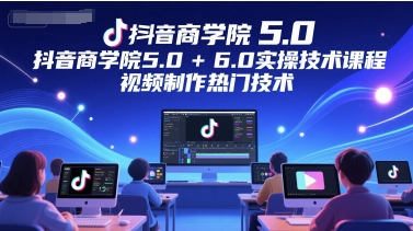 抖音商学院5.0+6.0实操技术课程，视频制作热门技术-创领云聚