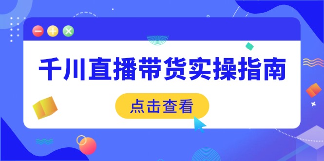 千川直播带货实操指南：从选品到数据优化，基础到实操全面覆盖-创领云聚