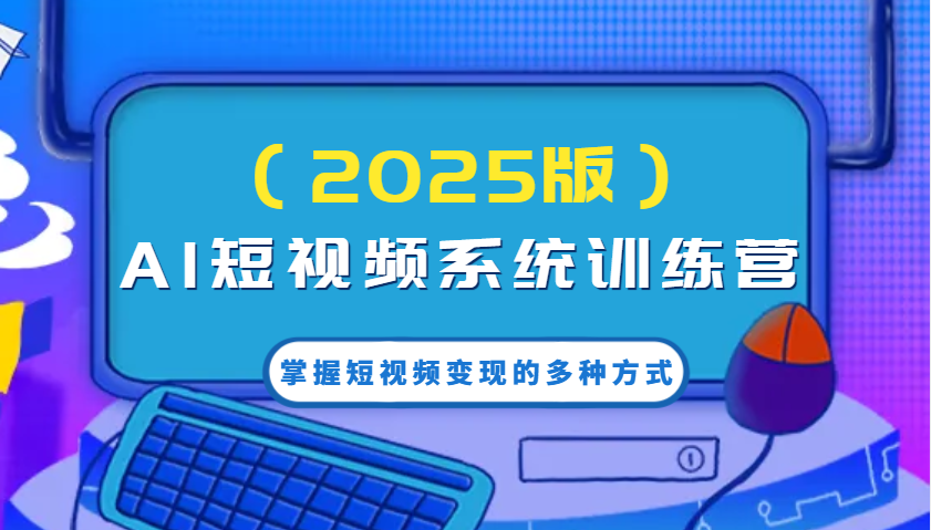 AI短视频系统训练营(2025版)掌握短视频变现的多种方式，结合AI技术提升创作效率！-创领云聚