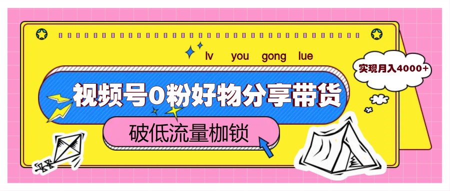 视频号0粉好物分享带货，突破低流量枷锁，实现月入4000+-创领云聚