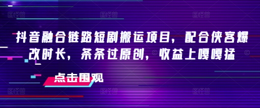 抖音融合链路短剧搬运项目，配合侠客爆改时长，条条过原创，收益嘎嘎猛-创领云聚