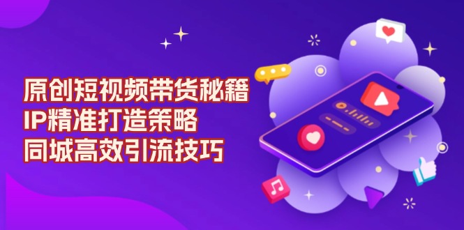 原创 短视频带货秘籍，IP精准打造策略，同城高效引流技巧-创领云聚