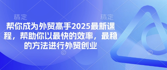 帮你成为外贸高手2025最新课程，帮助你以最快的效率，最稳的方法进行外贸创业-创领云聚