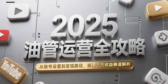 2025油管运营全攻略，从账号设置到变现路径，新增千万收益赛道解析-创领云聚