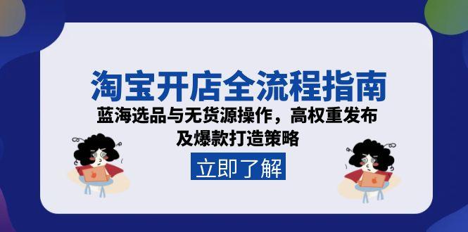 淘宝开店全流程指南，蓝海选品与无货源操作，高权重发布及爆款打造策略-创领云聚