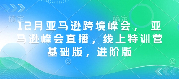 12月亚马逊跨境峰会， 亚马逊峰会直播，线上特训营基础版，进阶版-创领云聚