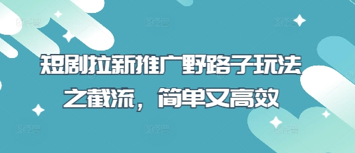 短剧拉新推广野路子玩法之截流，简单又高效-创领云聚