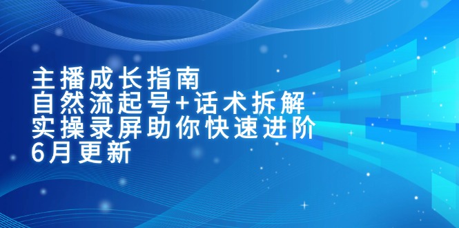 主播成长指南：自然流起号+话术拆解，实操录屏助你快速进阶(6月更新-创领云聚