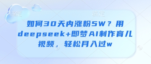 如何30天内涨粉5W？用deepseek+即梦AI制作育儿视频，轻松月入过w-创领云聚