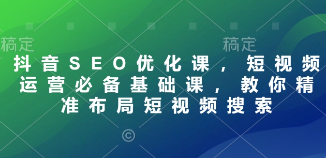 抖音SEO优化课，短视频运营必备基础课，教你精准布局短视频搜索-创领云聚