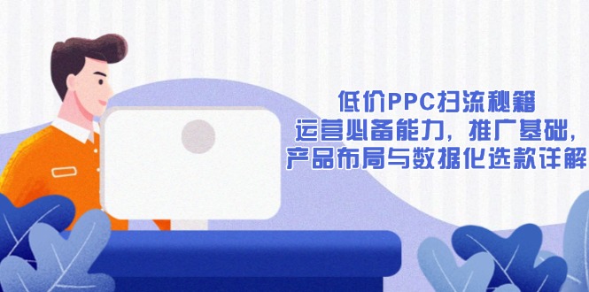 低价PPC扫流秘籍：运营必备能力, 推广基础, 产品布局与数据化选款详解-创领云聚