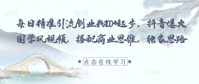 每日精准引流创业粉100+起步，抖音爆火国学风视频，搭配商业思维，独家思路-创领云聚