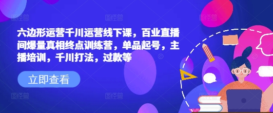 六边形运营千川运营线下课，百业直播间爆量真相终点训练营，单品起号，主播培训，千川打法，过款等-创领云聚