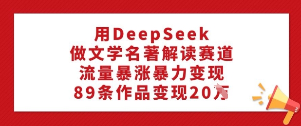 用DeepSeek做文学名著解读赛道，流量暴涨暴力变现，89条作品变现20W-创领云聚