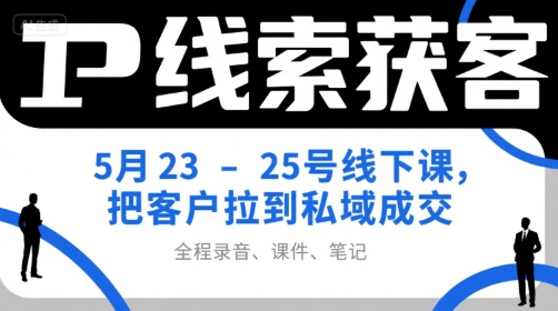 IP线索获客5月23-25号线下课，把客户拉到私域成交(录音+课件+笔记)-创领云聚