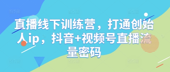 直播线下训练营，打通创始人ip，抖音+视频号直播流量密码-创领云聚
