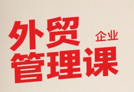 中小外贸企业管理课，系统性强，直击痛点，助企业全面提升管理智慧-创领云聚