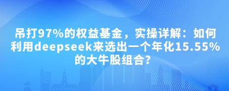 付费文章：吊打97%的权益基金，实操详解：如何利用deepseek来选出一个年化15.55%的大牛股组合?-创领云聚
