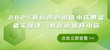 2025新版原创微信小店带货者实操课，教你微信开小店-创领云聚
