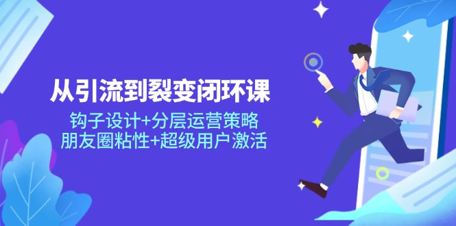 从引流到裂变闭环课：钩子设计+分层运营策略，朋友圈粘性+超级用户激活-创领云聚