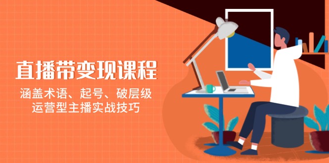 直播带变现课程，涵盖术语、起号、破层级，运营型主播实战技巧-创领云聚