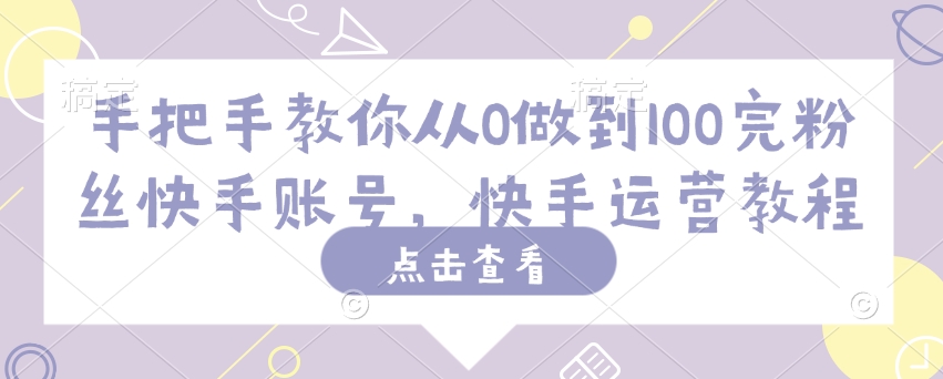 手把手教你从0做到100完粉丝快手账号，快手运营教程-创领云聚