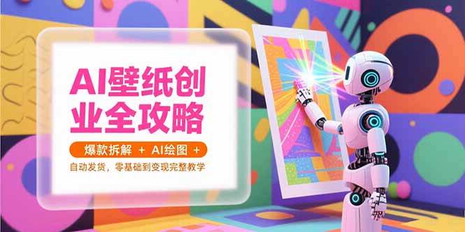AI壁纸创业全攻略，爆款拆解+AI绘图+自动发货，零基础到变现完整教学-创领云聚