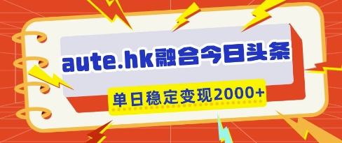 aute.hk融合今日头条，一键复制粘贴，单日稳定变现多张【揭秘】-创领云聚