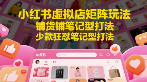 小红书虚拟店矩阵玩法，铺货铺笔记型打法，少款狂怼笔记型打法(更新)-创领云聚