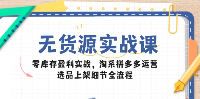 无货源实战课：零库存盈利实战，淘系拼多多运营，选品上架细节全流程-创领云聚
