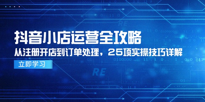 抖音小店运营全攻略，从注册开店到订单处理，25项实操技巧详解-创领云聚