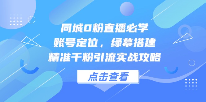 同城0粉直播必学，账号定位，绿幕搭建，精准千粉引流实战攻略-创领云聚