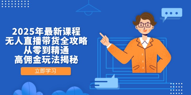 2025年最新课程，无人直播带货全攻略，从零到精通，高佣金玩法揭秘-创领云聚