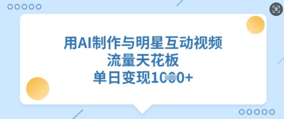 用AI制作与明星互动视频，流量天花板，单日变现多张-创领云聚