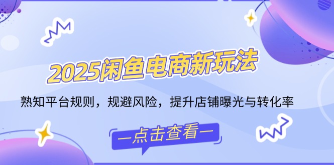 2025闲鱼电商新玩法，熟知平台规则，规避风险，提升店铺曝光与转化率-创领云聚
