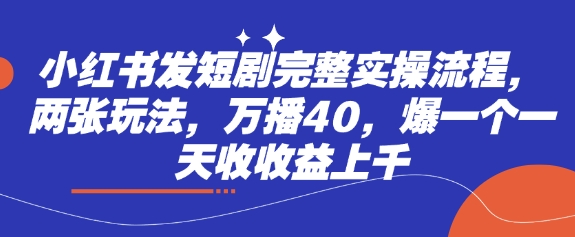 小红书发短剧完整实操流程，两张玩法，万播40，爆一个一天收收益上千-创领云聚