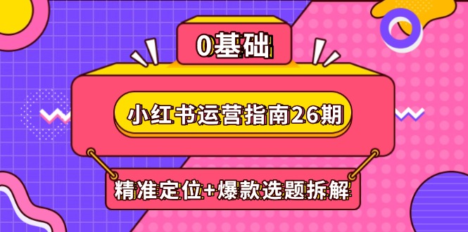 小红书运营指南26期：精准定位+爆款选题拆解,DeepSeek辅助创作与电商变现-创领云聚