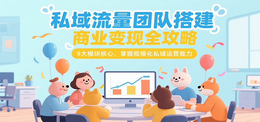 私域流量团队搭建商业变现全攻略，9大模块核心，掌握规模化私域运营能力-创领云聚