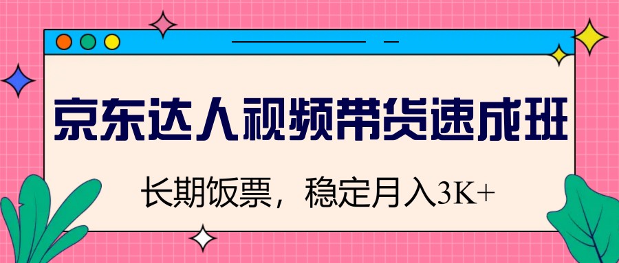 京东达人视频带货速成班，长期饭票，稳定月入3K-创领云聚
