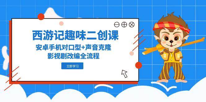 西游记趣味二创课，安卓手机对口型+声音克隆，影视剧改编全流程-创领云聚