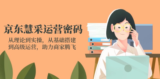 京东慧采运营密码：从理论到实操，从基础搭建到高级运营，助力商家腾飞-创领云聚
