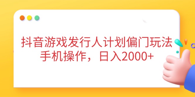 抖音游戏发行人计划偏门玩法，手机操作，日入2000+-创领云聚