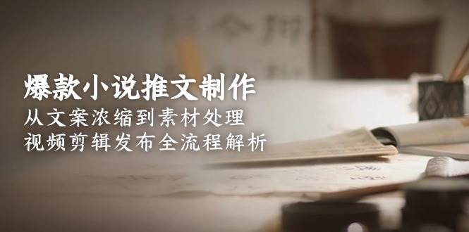 爆款小说推文制作，从文案浓缩到素材处理，视频剪辑发布全流程解析-创领云聚