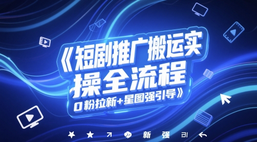 短剧推广搬运实操全流程，0粉拉新+星图强引导-创领云聚