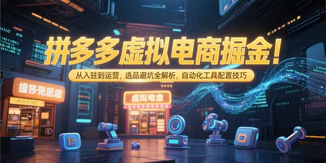 拼多多虚拟电商掘金：从入驻到运营，选品避坑全解析，自动化工具配置技巧-创领云聚
