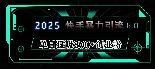 2025年快手6.0保姆级教程震撼来袭，单日狂吸300+精准创业粉-创领云聚