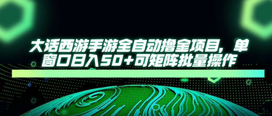 大话西游手游全自动撸金项目，单窗口日入50+可矩阵批量操作-创领云聚